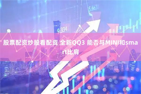 股票配资炒股看配资 全新QQ3 能否与MINI和smart比肩