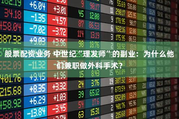 股票配资业务 中世纪“理发师”的副业：为什么他们兼职做外科手术？