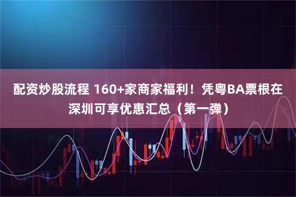 配资炒股流程 160+家商家福利！凭粤BA票根在深圳可享优惠汇总（第一弹）