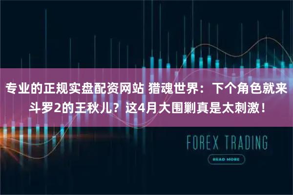 专业的正规实盘配资网站 猎魂世界：下个角色就来斗罗2的王秋儿？这4月大围剿真是太刺激！
