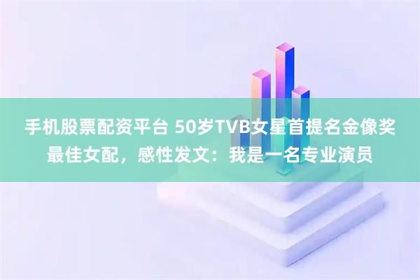 手机股票配资平台 50岁TVB女星首提名金像奖最佳女配，感性发文：我是一名专业演员