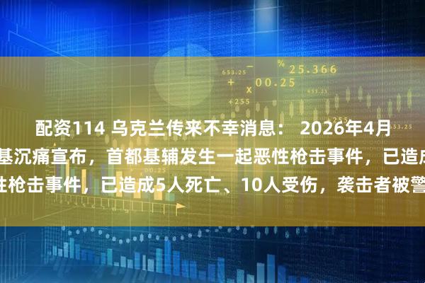 配资114 乌克兰传来不幸消息： 2026年4月18日，乌克兰总统泽连斯基沉痛宣布，首都基辅发生一起恶性枪击事件，已造成5人死亡、10人受伤，袭击者被警方击毙。