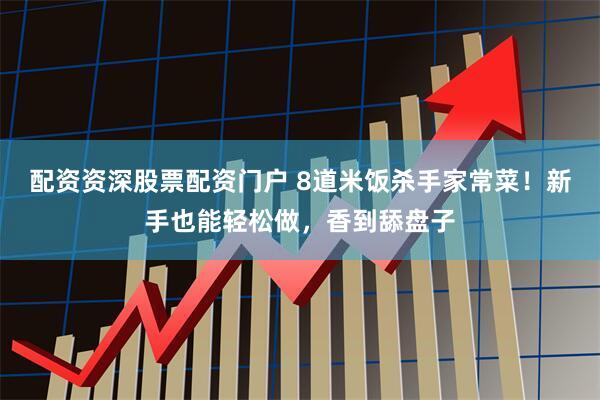 配资资深股票配资门户 8道米饭杀手家常菜！新手也能轻松做，香到舔盘子