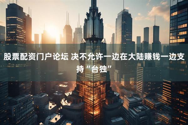 股票配资门户论坛 决不允许一边在大陆赚钱一边支持“台独”