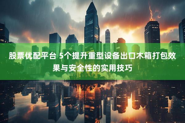 股票优配平台 5个提升重型设备出口木箱打包效果与安全性的实用技巧