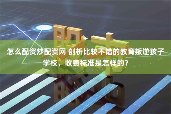 怎么配资炒配资网 剖析比较不错的教育叛逆孩子学校，收费标准是怎样的？