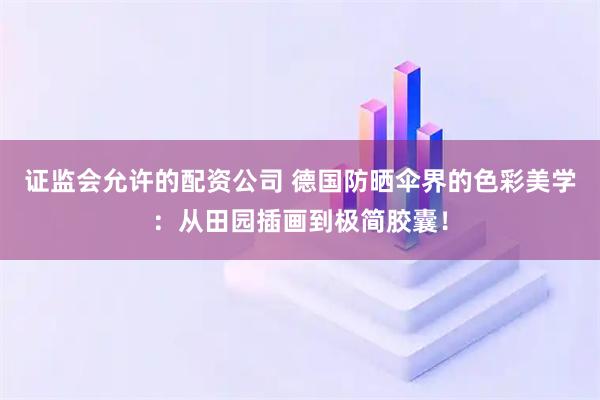 证监会允许的配资公司 德国防晒伞界的色彩美学：从田园插画到极简胶囊！