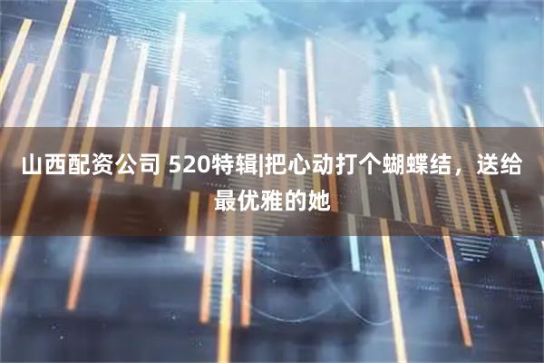 山西配资公司 520特辑|把心动打个蝴蝶结，送给最优雅的她