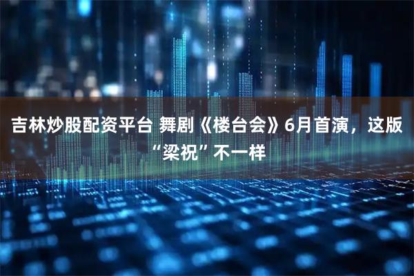 吉林炒股配资平台 舞剧《楼台会》6月首演，这版“梁祝”不一样