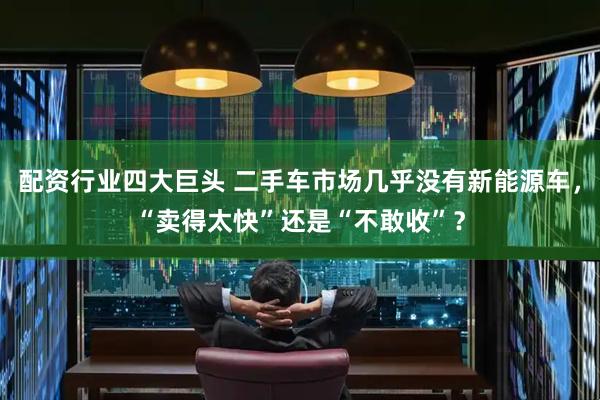 配资行业四大巨头 二手车市场几乎没有新能源车，“卖得太快”还是“不敢收”？
