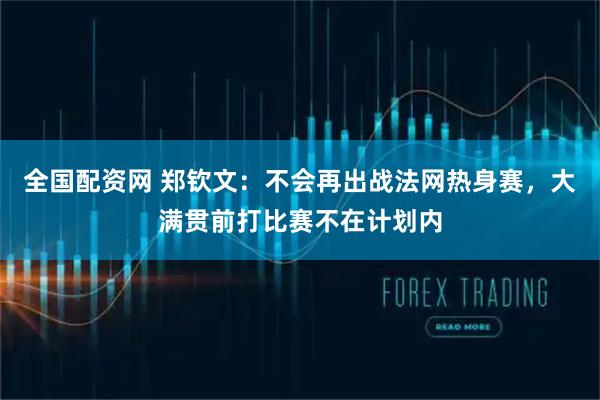 全国配资网 郑钦文：不会再出战法网热身赛，大满贯前打比赛不在计划内