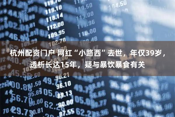 杭州配资门户 网红“小路西”去世，年仅39岁，透析长达15年，疑与暴饮暴食有关