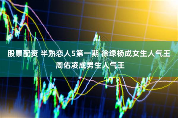 股票配资 半熟恋人5第一期 徐绿杨成女生人气王 周佑凌成男生人气王
