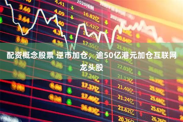 配资概念股票 逆市加仓，逾50亿港元加仓互联网龙头股