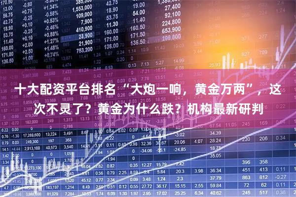 十大配资平台排名 “大炮一响，黄金万两”，这次不灵了？黄金为什么跌？机构最新研判