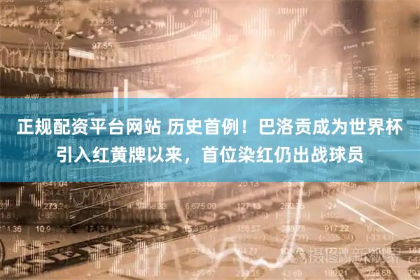 正规配资平台网站 历史首例！巴洛贡成为世界杯引入红黄牌以来，首位染红仍出战球员