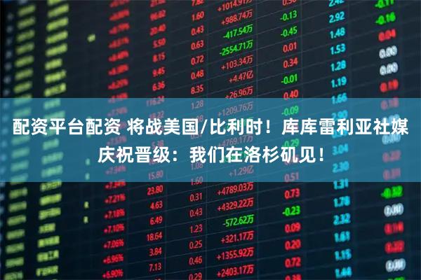 配资平台配资 将战美国/比利时！库库雷利亚社媒庆祝晋级：我们在洛杉矶见！