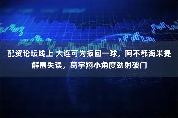 配资论坛线上 大连可为扳回一球，阿不都海米提解围失误，葛宇翔小角度劲射破门