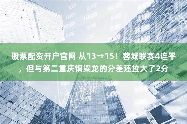 股票配资开户官网 从13→15！蓉城联赛4连平，但与第二重庆铜梁龙的分差还拉大了2分