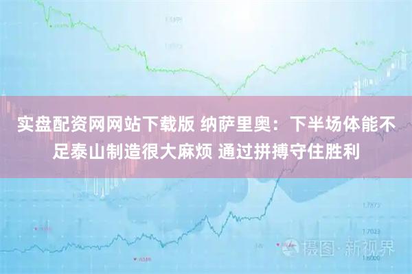 实盘配资网网站下载版 纳萨里奥：下半场体能不足泰山制造很大麻烦 通过拼搏守住胜利
